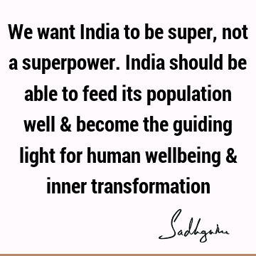 We want India to be super, not a superpower. India should be able to feed its population well & become the guiding light for human wellbeing & inner
