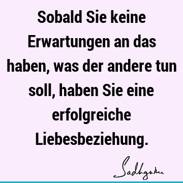 Sobald Sie keine Erwartungen an das haben, was der andere tun soll, haben Sie eine erfolgreiche L