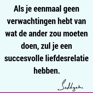 Als je eenmaal geen verwachtingen hebt van wat de ander zou moeten doen, zul je een succesvolle liefdesrelatie