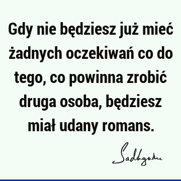 Gdy nie będziesz już mieć żadnych oczekiwań co do tego, co powinna zrobić druga osoba, będziesz miał udany