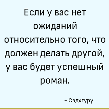 Если у вас нет ожиданий относительно того, что должен делать другой, у вас будет успешный роман