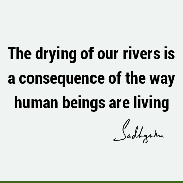 The drying of our rivers is a consequence of the way human beings are