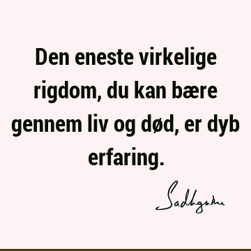 Den eneste virkelige rigdom, du kan bære gennem liv og død, er dyb