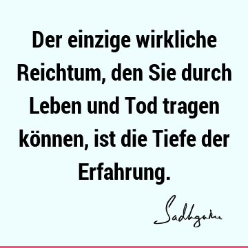 Der einzige wirkliche Reichtum, den Sie durch Leben und Tod tragen können, ist die Tiefe der E