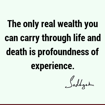 The only real wealth you can carry through life and death is profoundness of