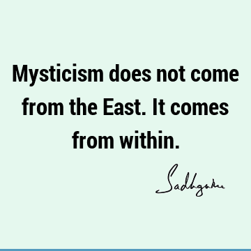 Mysticism does not come from the East. It comes from