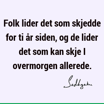 Folk lider det som skjedde for ti år siden, og de lider det som kan skje i overmorgen