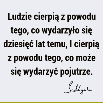 Ludzie cierpią z powodu tego, co wydarzyło się dziesięć lat temu, i cierpią z powodu tego, co może się wydarzyć