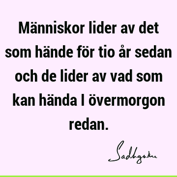 Människor lider av det som hände för tio år sedan och de lider av vad som kan hända i övermorgon