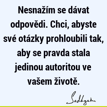 Nesnažím se dávat odpovědi. Chci, abyste své otázky prohloubili tak, aby se pravda stala jedinou autoritou ve vašem životě