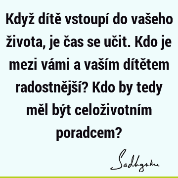 Když dítě vstoupí do vašeho života, je čas se učit. Kdo je mezi vámi a vaším dítětem radostnější? Kdo by tedy měl být celoživotním poradcem?