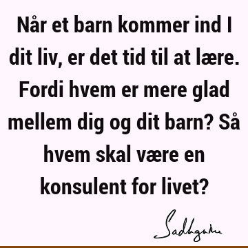 Når et barn kommer ind i dit liv, er det tid til at lære. Fordi hvem er mere glad mellem dig og dit barn? Så hvem skal være en konsulent for livet?