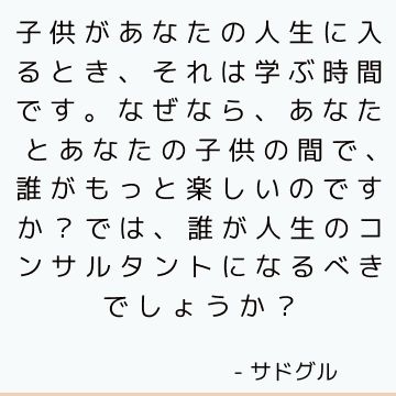 子供があなたの人生に入るとき、それは学ぶ時間です。 なぜなら、あなたとあなたの子供の間で、誰がもっと楽しいのですか？ では、誰が人生のコンサルタントになるべきでしょうか？