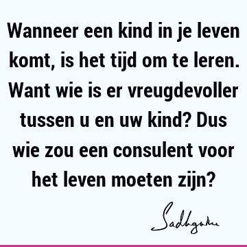 Wanneer een kind in je leven komt, is het tijd om te leren. Want wie is er vreugdevoller tussen u en uw kind? Dus wie zou een consulent voor het leven moeten