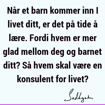 Når et barn kommer inn i livet ditt, er det på tide å lære. Fordi hvem er mer glad mellom deg og barnet ditt? Så hvem skal være en konsulent for livet?