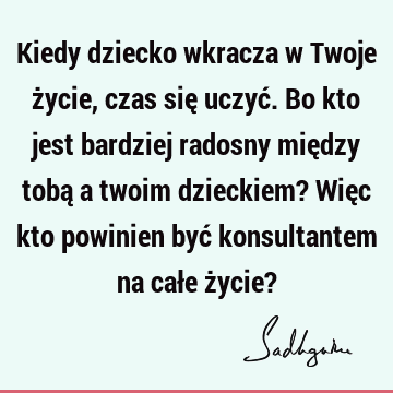 Kiedy dziecko wkracza w Twoje życie, czas się uczyć. Bo kto jest bardziej radosny między tobą a twoim dzieckiem? Więc kto powinien być konsultantem na całe ż