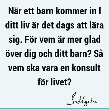 När ett barn kommer in i ditt liv är det dags att lära sig. För vem är mer glad över dig och ditt barn? Så vem ska vara en konsult för livet?