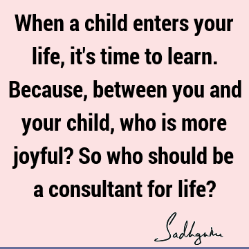 When a child enters your life, it