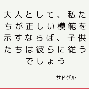 大人として、私たちが正しい模範を示すならば、子供たちは彼らに従うでしょう