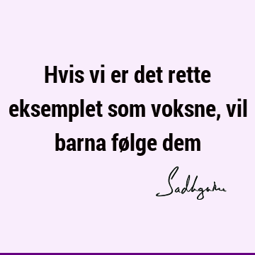 Hvis vi er det rette eksemplet som voksne, vil barna følge