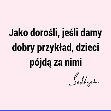 Jako dorośli, jeśli damy dobry przykład, dzieci pójdą za