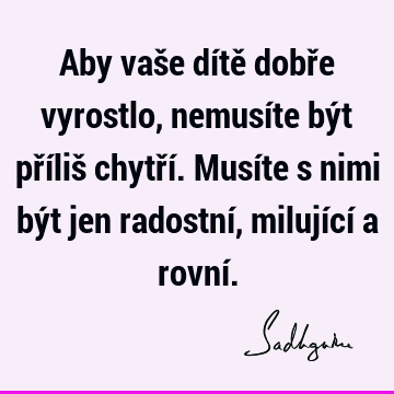 Aby vaše dítě dobře vyrostlo, nemusíte být příliš chytří. Musíte s nimi být jen radostní, milující a rovní