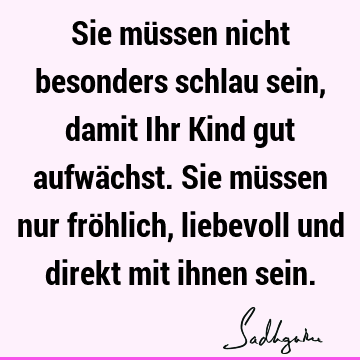 Sie müssen nicht besonders schlau sein, damit Ihr Kind gut aufwächst. Sie müssen nur fröhlich, liebevoll und direkt mit ihnen