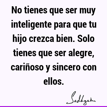 No tienes que ser muy inteligente para que tu hijo crezca bien. Solo tienes que ser alegre, cariñoso y sincero con