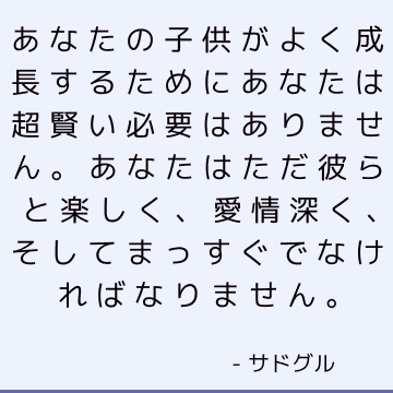 あなたの子供がよく成長するためにあなたは超賢い必要はありません。 あなたはただ彼らと楽しく、愛情深く、そしてまっすぐでなければなりません。