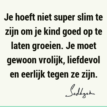 Je hoeft niet super slim te zijn om je kind goed op te laten groeien. Je moet gewoon vrolijk, liefdevol en eerlijk tegen ze