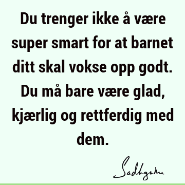 Du trenger ikke å være super smart for at barnet ditt skal vokse opp godt. Du må bare være glad, kjærlig og rettferdig med