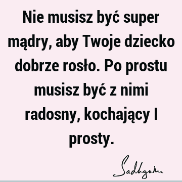 Nie musisz być super mądry, aby Twoje dziecko dobrze rosło. Po prostu musisz być z nimi radosny, kochający i