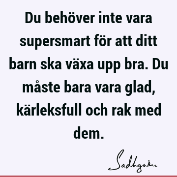 Du behöver inte vara supersmart för att ditt barn ska växa upp bra. Du måste bara vara glad, kärleksfull och rak med