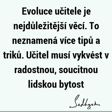 Evoluce učitele je nejdůležitější věcí. To neznamená více tipů a triků. Učitel musí vykvést v radostnou, soucitnou lidskou