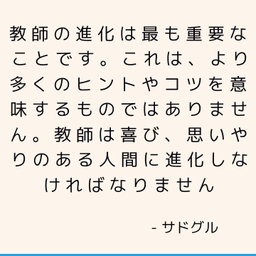 教師の進化は最も重要なことです。 これは、より多くのヒントやコツを意味するものではありません。

教師は喜び、思いやりのある人間に進化しなければなりません