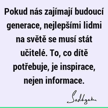 Pokud nás zajímají budoucí generace, nejlepšími lidmi na světě se musí stát učitelé. To, co dítě potřebuje, je inspirace, nejen