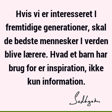 Hvis vi er interesseret i fremtidige generationer, skal de bedste mennesker i verden blive lærere. Hvad et barn har brug for er inspiration, ikke kun