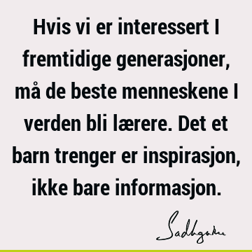 Hvis vi er interessert i fremtidige generasjoner, må de beste menneskene i verden bli lærere. Det et barn trenger er inspirasjon, ikke bare