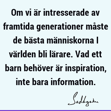 Om vi är intresserade av framtida generationer måste de bästa människorna i världen bli lärare. Vad ett barn behöver är inspiration, inte bara