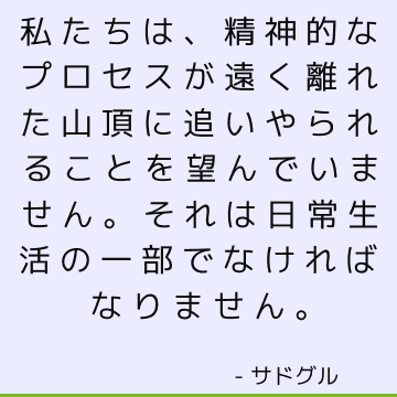 私たちは、精神的なプロセスが遠く離れた山頂に追いやられることを望んでいません。 それは日常生活の一部でなければなりません。