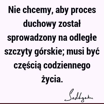 Nie chcemy, aby proces duchowy został sprowadzony na odległe szczyty górskie; musi być częścią codziennego ż