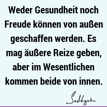 Weder Gesundheit noch Freude können von außen geschaffen werden. Es mag äußere Reize geben, aber im Wesentlichen kommen beide von