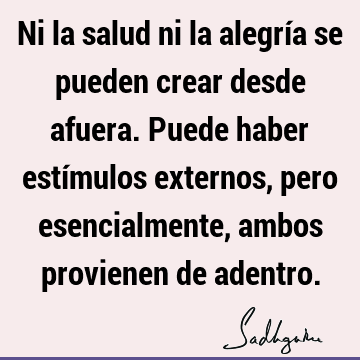 Ni la salud ni la alegría se pueden crear desde afuera. Puede haber estímulos externos, pero esencialmente, ambos provienen de