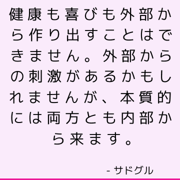 健康も喜びも外部から作り出すことはできません。 外部からの刺激があるかもしれませんが、本質的には両方とも内部から来ます。