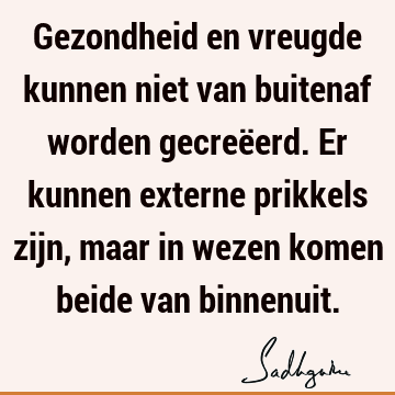 Gezondheid en vreugde kunnen niet van buitenaf worden gecreëerd. Er kunnen externe prikkels zijn, maar in wezen komen beide van