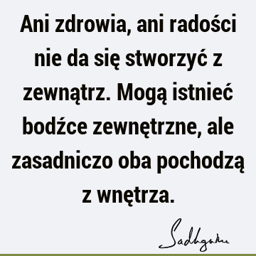 Ani zdrowia, ani radości nie da się stworzyć z zewnątrz. Mogą istnieć bodźce zewnętrzne, ale zasadniczo oba pochodzą z wnę