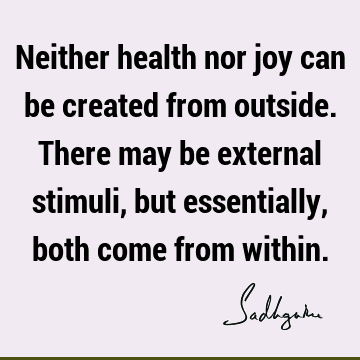 Neither health nor joy can be created from outside. There may be external stimuli, but essentially, both come from
