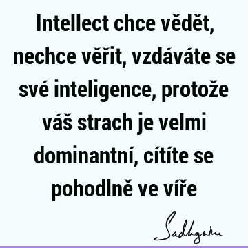 Intellect chce vědět, nechce věřit, vzdáváte se své inteligence, protože váš strach je velmi dominantní, cítíte se pohodlně ve víř