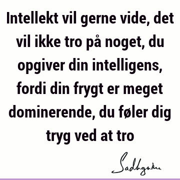 Intellekt vil gerne vide, det vil ikke tro på noget, du opgiver din intelligens, fordi din frygt er meget dominerende, du føler dig tryg ved at