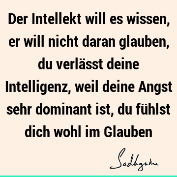 Der Intellekt will es wissen, er will nicht daran glauben, du verlässt deine Intelligenz, weil deine Angst sehr dominant ist, du fühlst dich wohl im G